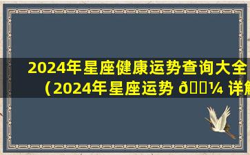 2024年星座健康运势查询大全（2024年星座运势 🌼 详解(最新完整版)）